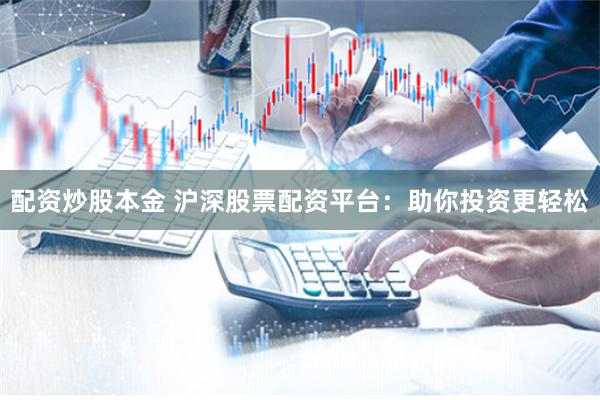 配资炒股本金 沪深股票配资平台：助你投资更轻松