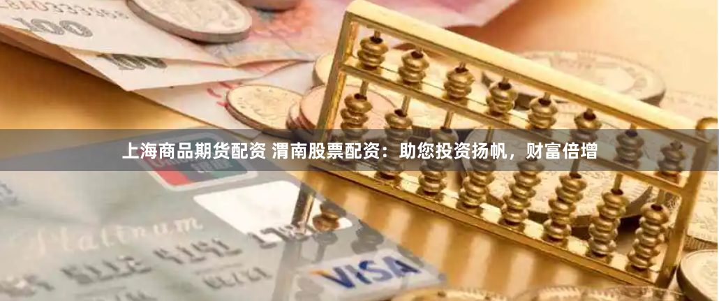 上海商品期货配资 渭南股票配资：助您投资扬帆，财富倍增