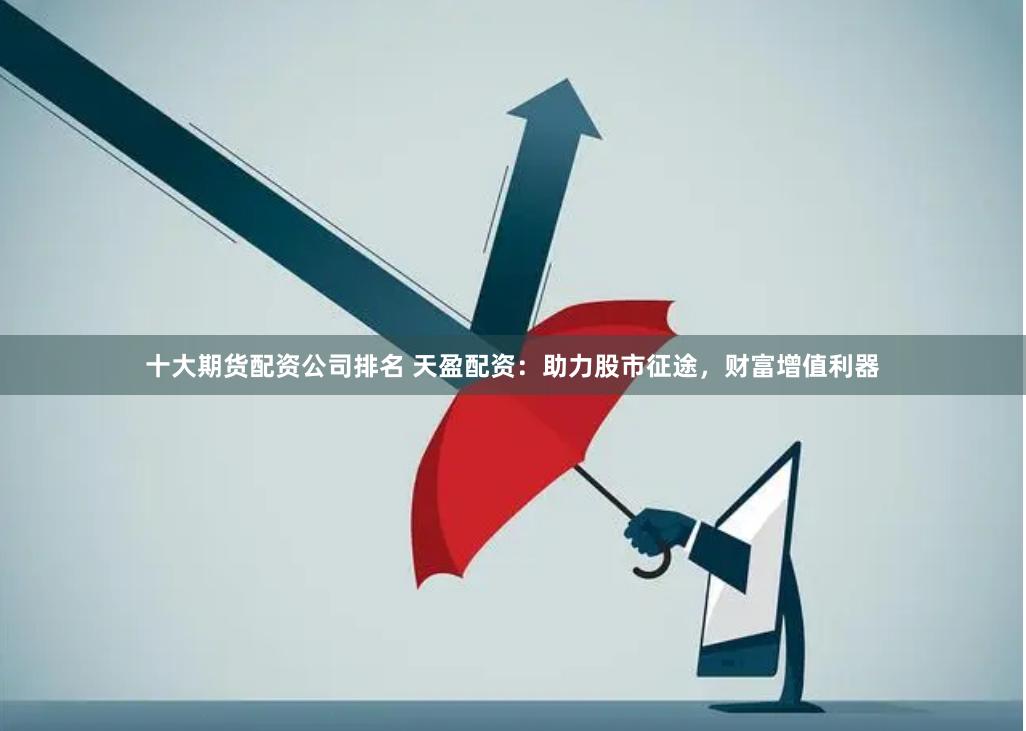 十大期货配资公司排名 天盈配资：助力股市征途，财富增值利器