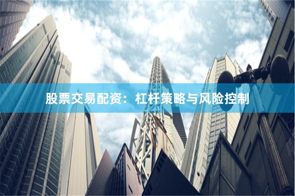 股票交易配资：杠杆策略与风险控制