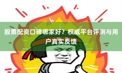 股票配资口碑哪家好？权威平台评测与用户真实反馈