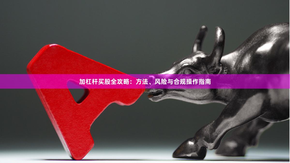 加杠杆买股全攻略：方法、风险与合规操作指南