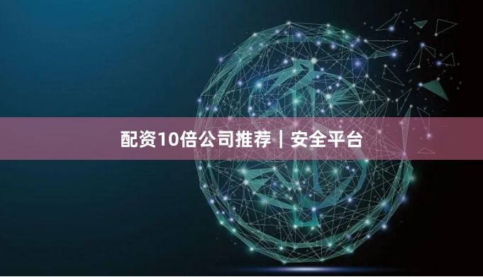配资10倍公司推荐｜安全平台