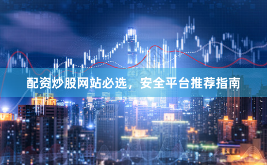 配资炒股网站必选，安全平台推荐指南