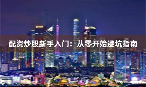 配资炒股新手入门：从零开始避坑指南