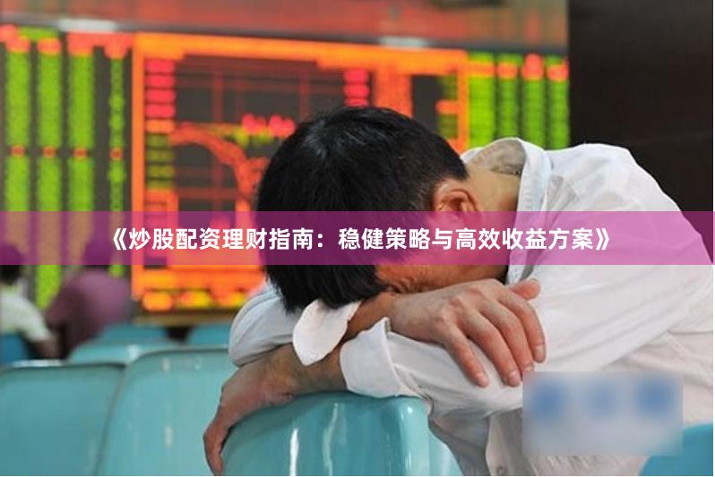 《炒股配资理财指南：稳健策略与高效收益方案》