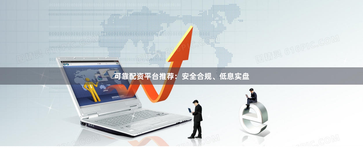 可靠配资平台推荐：安全合规、低息实盘