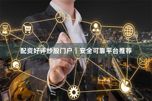 配资好评炒股门户｜安全可靠平台推荐
