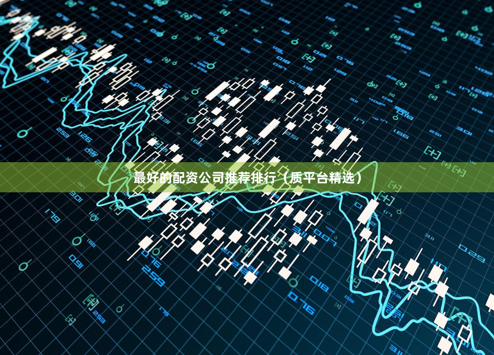 最好的配资公司推荐排行（质平台精选）