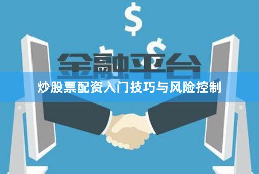 炒股票配资入门技巧与风险控制