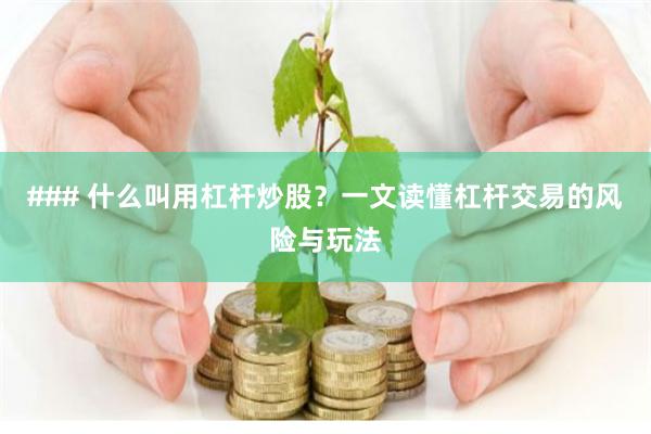 ### 什么叫用杠杆炒股？一文读懂杠杆交易的风险与玩法