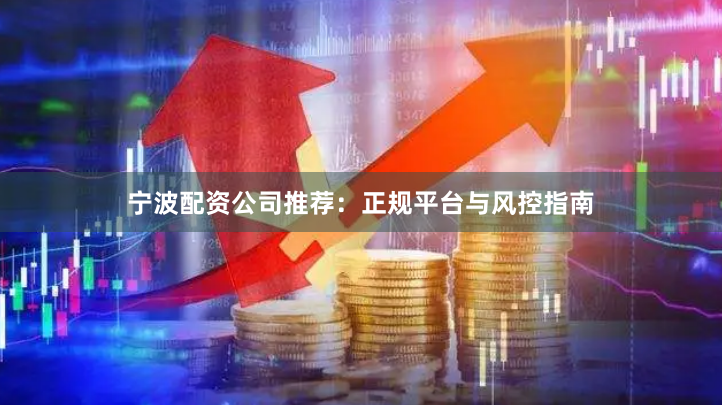 宁波配资公司推荐：正规平台与风控指南